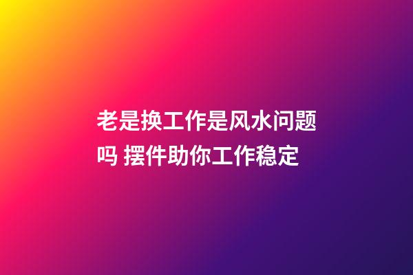 老是换工作是风水问题吗 摆件助你工作稳定